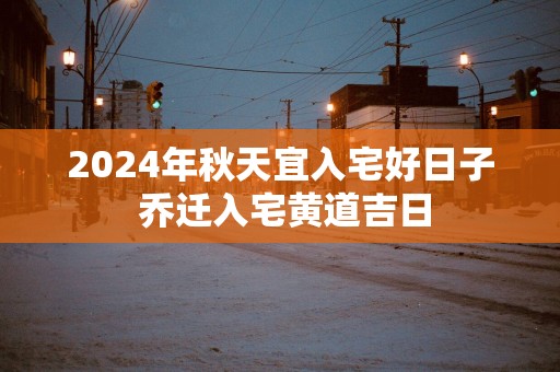 2025年秋天宜入宅好日子 乔迁入宅黄道吉日