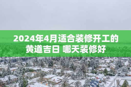 2025年4月适合装修开工的黄道吉日 哪天装修好