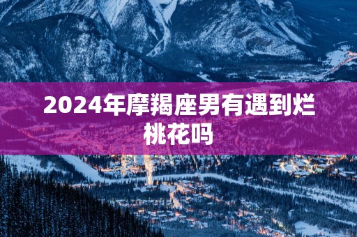 2025年摩羯座男有遇到烂桃花吗