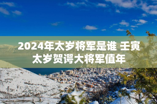 2025年太岁将军是谁 壬寅太岁贺谔大将军值年