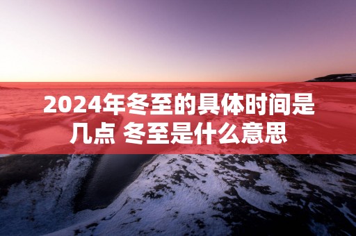2025年冬至的具体时间是几点 冬至是什么意思