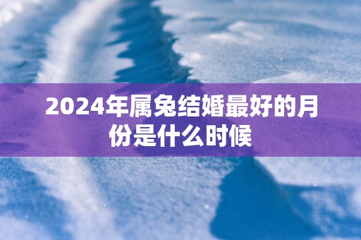 2025年属兔结婚最好的月份是什么时候