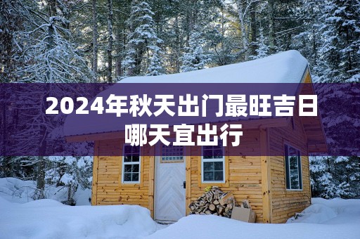 2025年秋天出门最旺吉日 哪天宜出行