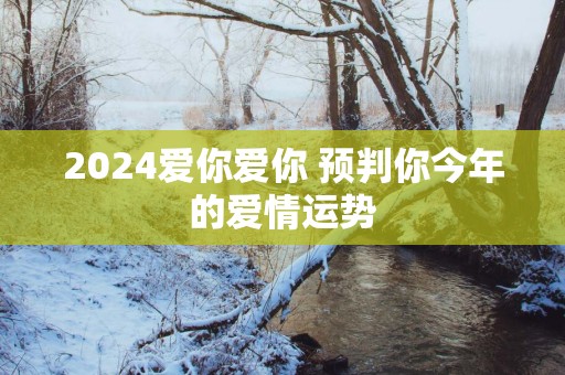 2025爱你爱你 预判你今年的爱情运势