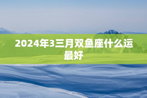 2025年3三月双鱼座什么运最好