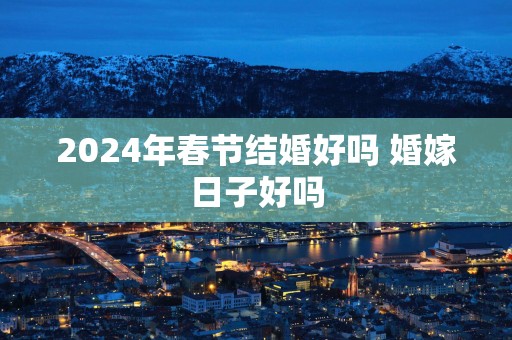 2025年春节结婚好吗 婚嫁日子好吗