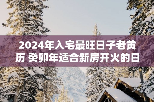 2025年入宅最旺日子老黄历 癸卯年适合新房开火的日子