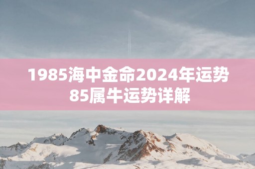 1985海中金命2025年运势 85属牛运势详解