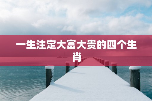 一生注定大富大贵的四个生肖