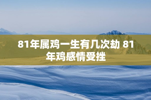 81年属鸡一生有几次劫 81年鸡感情受挫