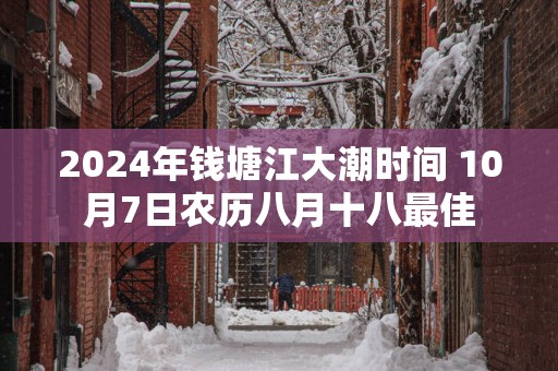 2025年钱塘江大潮时间 10月7日农历八月十八最佳