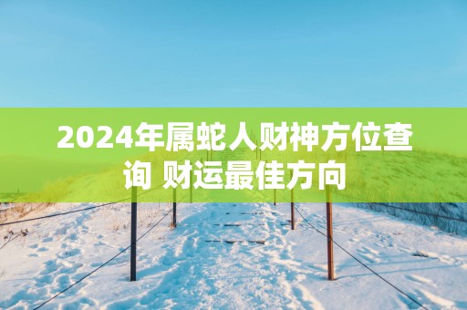 2025年属蛇人财神方位查询 财运最佳方向
