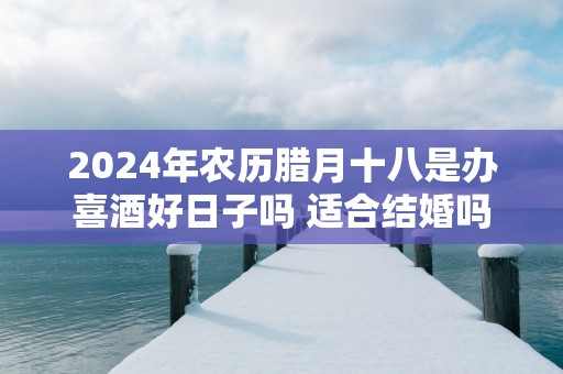 2025年农历腊月十八是办喜酒好日子吗 适合结婚吗