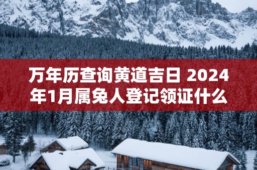 万年历查询黄道吉日 2025年1月属兔人登记领证什么日子最好