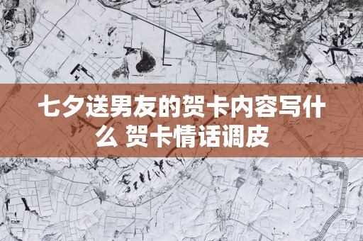 七夕送男友的贺卡内容写什么 贺卡情话调皮