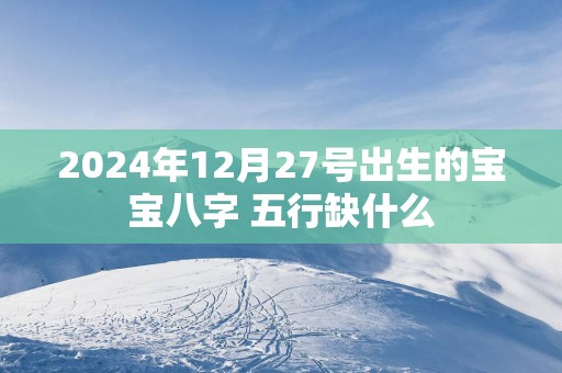 2025年12月27号出生的宝宝八字 五行缺什么