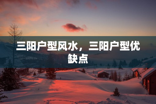 三阳户型风水，三阳户型优缺点