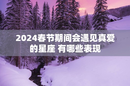 2025春节期间会遇见真爱的星座 有哪些表现