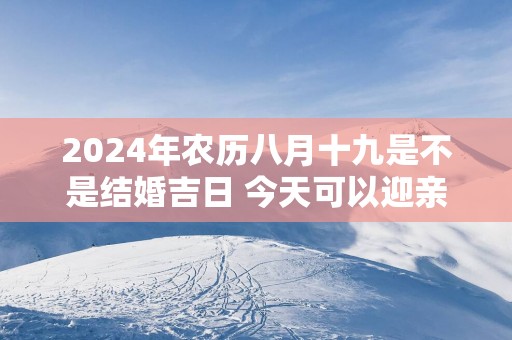 2025年农历八月十九是不是结婚吉日 今天可以迎亲吗