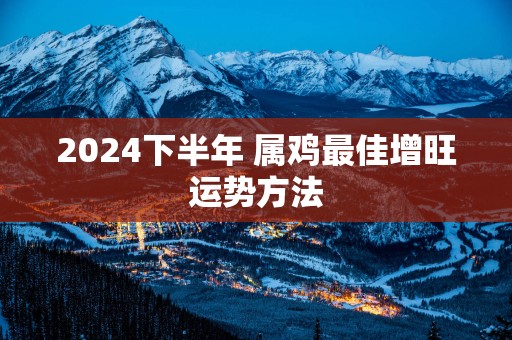 2025下半年 属鸡最佳增旺运势方法