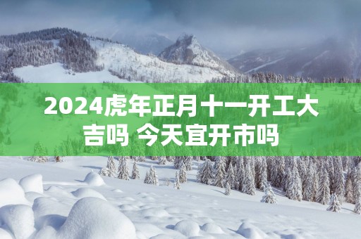 2025蛇年正月十一开工大吉吗 今天宜开市吗