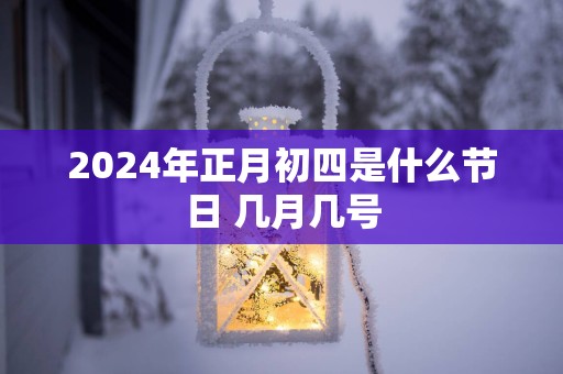 2025年正月初四是什么节日 几月几号