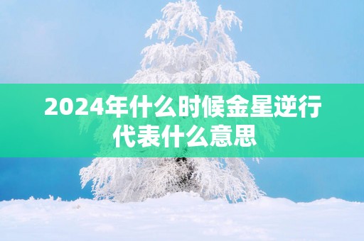2025年什么时候金星逆行 代表什么意思