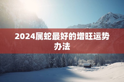 2025属蛇最好的增旺运势办法