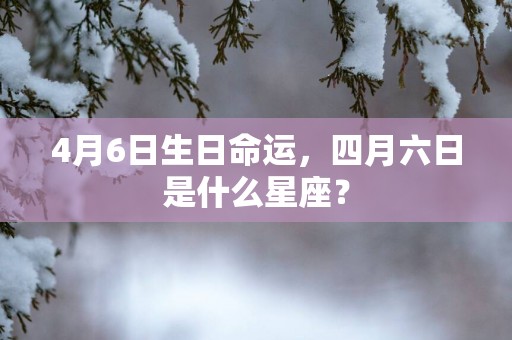 4月6日生日命运，四月六日是什么星座？
