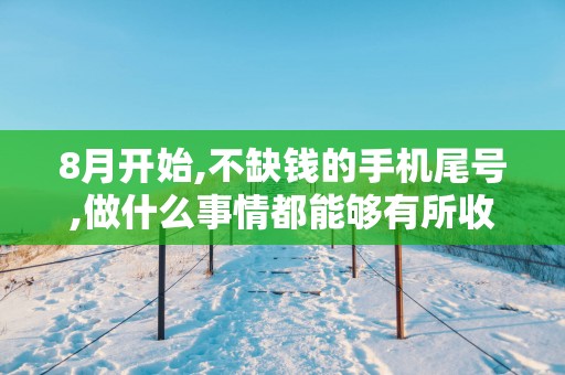 8月开始,不缺钱的手机尾号,做什么事情都能够有所收获!