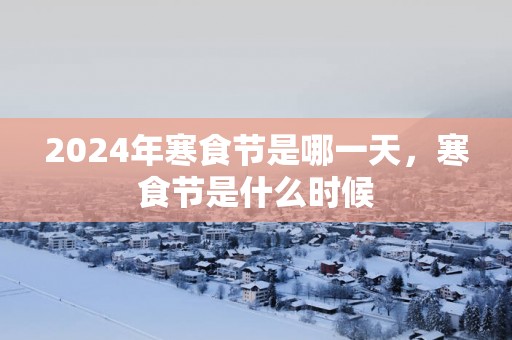 2025年寒食节是哪一天，寒食节是什么时候