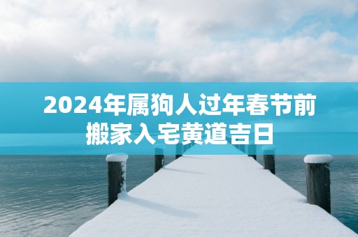 2025年属狗人过年春节前搬家入宅黄道吉日