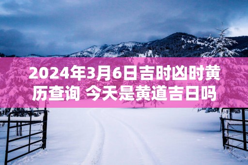 2025年3月6日吉时凶时黄历查询 今天是黄道吉日吗