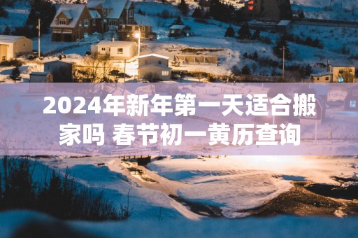 2025年新年第一天适合搬家吗 春节初一黄历查询