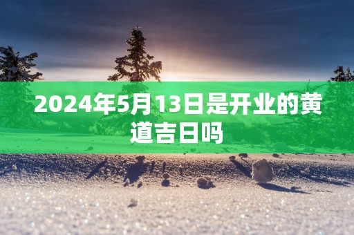 2025年5月13日是开业的黄道吉日吗