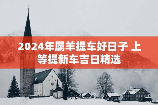 2025年属羊提车好日子 上等提新车吉日精选