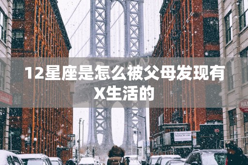 12星座是怎么被父母发现有X生活的