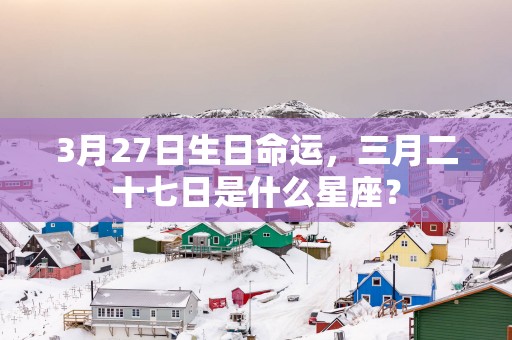 3月27日生日命运，三月二十七日是什么星座？