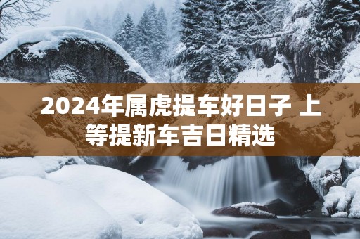2025年属虎提车好日子 上等提新车吉日精选