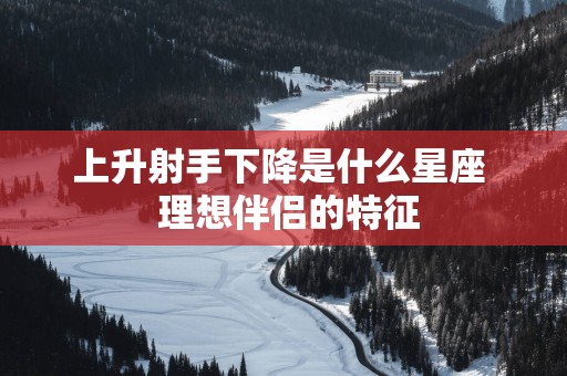 上升射手下降是什么星座  理想伴侣的特征