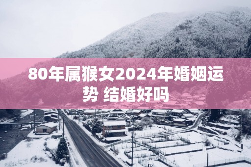 80年属猴女2025年婚姻运势 结婚好吗