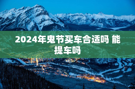 2025年鬼节买车合适吗 能提车吗