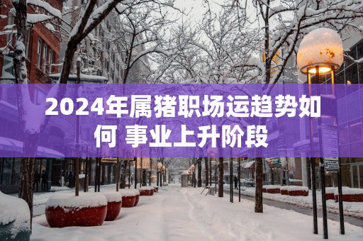 2025年属猪职场运趋势如何 事业上升阶段