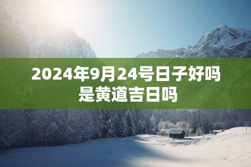 2025年9月24号日子好吗 是黄道吉日吗
