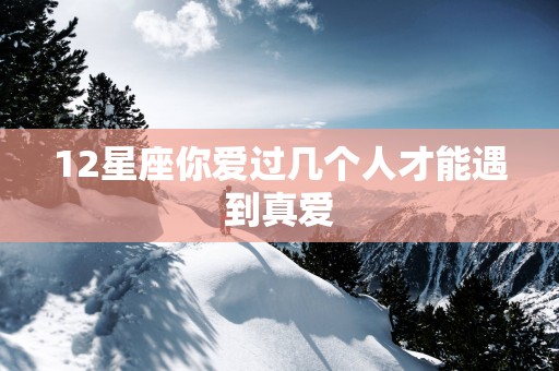12星座你爱过几个人才能遇到真爱