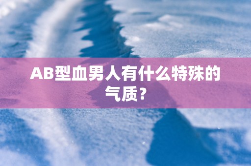 AB型血男人有什么特殊的气质？