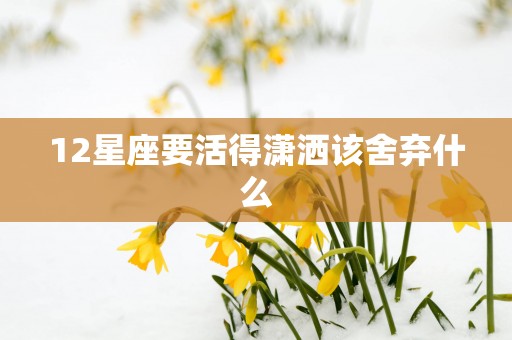 12星座要活得潇洒该舍弃什么