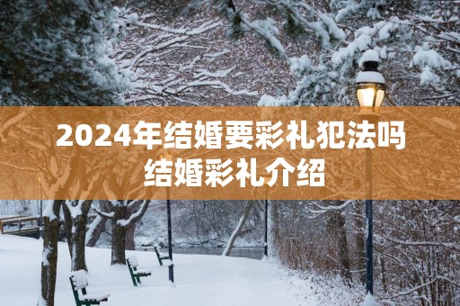 2025年结婚要彩礼犯法吗 结婚彩礼介绍