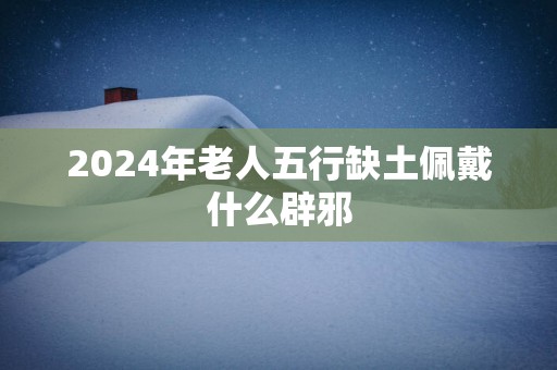 2025年老人五行缺土佩戴什么辟邪