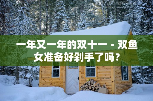 一年又一年的双十一-双鱼女准备好剁手了吗? 一年又一年的双十一-双鱼女准备好剁手了吗?